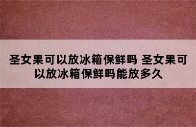 圣女果可以放冰箱保鲜吗 圣女果可以放冰箱保鲜吗能放多久